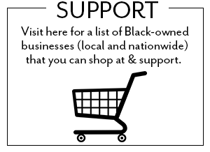 Visit here for a list of Black-owned businesses (local and nationwide) that you can shop at and support